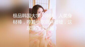 极品韩国大学小师妹，人美身材棒，哼着小歌曲来嘘嘘，这尿尿声极品啦！