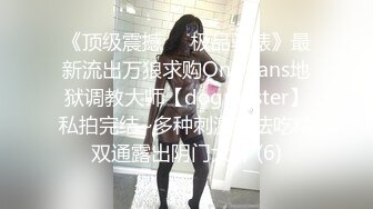 《顶级震撼㊙️极品骚婊》最新流出万狼求购OnlyFans地狱调教大师【dogmaster】私拍完结~多种刺激玩法吃精双通露出阴门大开 (6)