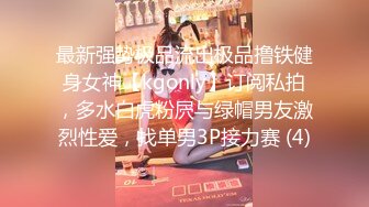 最新强势极品流出极品撸铁健身女神【kgonly】订阅私拍，多水白虎粉屄与绿帽男友激烈性爱，找单男3P接力赛 (4)