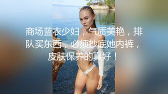 商场蓝衣少妇，气质美艳，排队买东西，必须抄底她内裤，皮肤保养的真好！