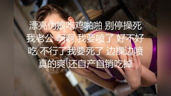 漂亮伪娘吃鸡啪啪 别停操死我老公 啊啊 我要喷了 好不好吃 不行了我要死了 边操边喷真的爽 还自产自销吃掉