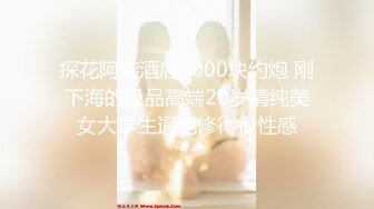 探花阿柒酒店3000块约炮 刚下海的极品高端20岁清纯美女大学生逼毛修得很性感