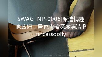 SWAG [NP-0006]派遣情趣家政妇，居家肉棒深度清洁 Princessdolly