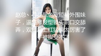 赵总丶寻花黑色皮短裙外围妹子，逼毛修发型镜头前口交舔弄，双腿肩上扛猛操太厉害了妹子被操受不了