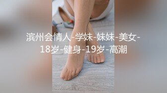 滨州会情人-学妹-妹妹-美女-18岁-健身-19岁-高潮