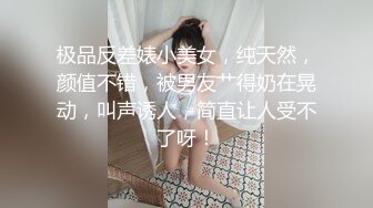 极品反差婊小美女，纯天然，颜值不错，被男友艹得奶在晃动，叫声诱人，简直让人受不了呀！