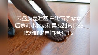 云盘反差泄密 白嫩苗条零零后萝莉小女友和男友甜蜜口交吃鸡啪啪自拍视频！2