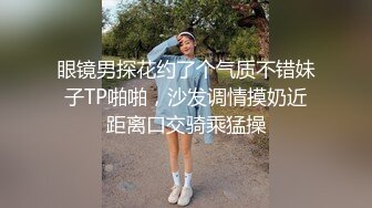 眼镜男探花约了个气质不错妹子TP啪啪，沙发调情摸奶近距离口交骑乘猛操