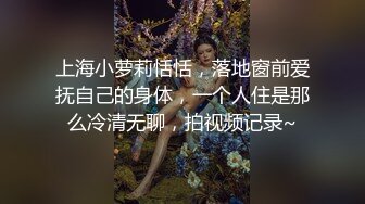 上海小萝莉恬恬，落地窗前爱抚自己的身体，一个人住是那么冷清无聊，拍视频记录~