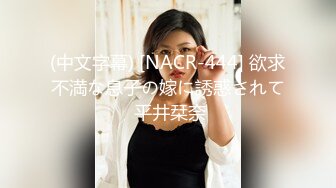 (中文字幕) [NACR-444] 欲求不満な息子の嫁に誘惑されて 平井栞奈