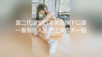 富二代援交口罩美女摘下口罩一看有钱人玩的钮果真不一般