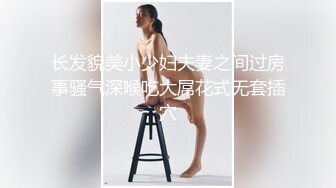 长发貌美小少妇夫妻之间过房事骚气深喉吃大屌花式无套插穴