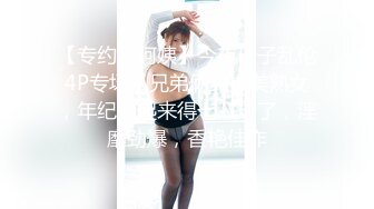 【专约老阿姨】今夜母子乱伦4P专场，兄弟俩约操美熟女，年纪加起来得七八十了，淫靡劲爆，香艳佳作