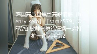 韩国高质量黑丝高跟情侣「henry_sera」「sarah579」OF私拍 被帅气教练狂操一边打桩一边舔手指2