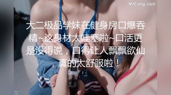 大二极品学妹在健身房口爆吞精~这身材太哇塞啦~口活更是没得说，口得让人飘飘欲仙，真的太舒服啦！