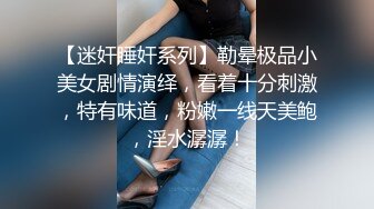 【迷奸睡奸系列】勒晕极品小美女剧情演绎，看着十分刺激，特有味道，粉嫩一线天美鲍，淫水潺潺！