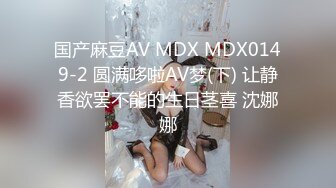 国产麻豆AV MDX MDX0149-2 圆满哆啦AV梦(下) 让静香欲罢不能的生日茎喜 沈娜娜