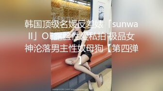 韩国顶级名媛反差婊「sunwall」OF露脸性爱私拍 极品女神沦落男主性奴母狗【第四弹】