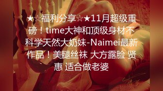 ★☆福利分享☆★11月超级重磅！time大神和顶级身材不科学天然大奶妹-Naimei最新作品！美腿丝袜 大方露脸 贤惠 适合做老婆