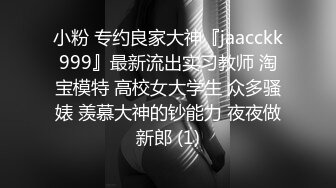 小粉 专约良家大神『jaacckk999』最新流出实习教师 淘宝模特 高校女大学生 众多骚婊 羡慕大神的钞能力 夜夜做新郎 (1)