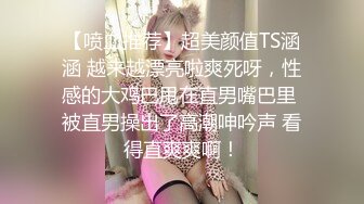 【喷血推荐】超美颜值TS涵涵 越来越漂亮啦爽死呀，性感的大鸡巴甩在直男嘴巴里 被直男操出了高潮呻吟声 看得直爽爽啊！