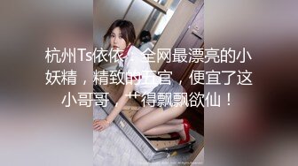 杭州Ts依依：全网最漂亮的小妖精，精致的五官，便宜了这小哥哥，艹得飘飘欲仙！