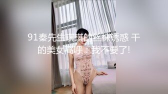 91秦先生琪琪的丝袜诱惑 干的美女高呼：我不要了!