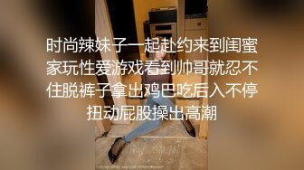 时尚辣妹子一起赴约来到闺蜜家玩性爱游戏看到帅哥就忍不住脱裤子拿出鸡巴吃后入不停扭动屁股操出高潮