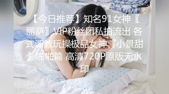 【今日推荐】知名91女神〖丽萨〗VIP粉丝团私拍流出 各式调教玩操极品女神『小景甜』啪啪篇 高清720P原版无水印