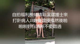 自拍福利視頻精彩演繹護士來打針病人JJ難受讓摸摸然後啪啪啪對白清晰不要錯過