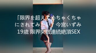 「限界を超えてめちゃくちゃにされてみたい」今宮いずみ 19歳 限界突破連続絶頂SEX