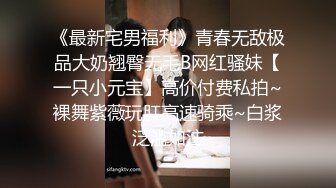 《最新宅男福利》青春无敌极品大奶翘臀无毛B网红骚妹【一只小元宝】高价付费私拍~裸舞紫薇玩肛高速骑乘~白浆泛滥如注