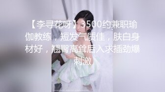 【李寻花呀】3500约兼职瑜伽教练，短发气质佳，肤白身材好，翘臀高耸后入求插劲爆刺激