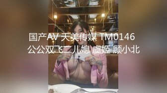 国产AV 天美传媒 TM0146 公公双飞二儿媳 虞姬 顾小北