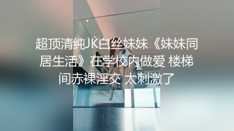 超顶清纯JK白丝妹妹《妹妹同居生活》在学校内做爱 楼梯间赤裸淫交 太刺激了