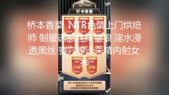 桥本香菜  NTR色情上门烘焙师 制服诱惑丝袜猎狼 淫水浸透黑丝 蜜穴榨汁采精内射女神