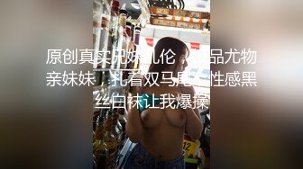 原创真实兄妹乱伦，极品尤物亲妹妹，扎着双马尾，性感黑丝白袜让我爆操