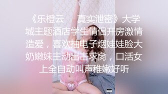 《乐橙云㊙️真实泄密》大学城主题酒店学生情侣开房激情造爱，喜欢抽电子烟娃娃脸大奶嫩妹主动出击求肏，口活女上全自动叫声稚嫩好听