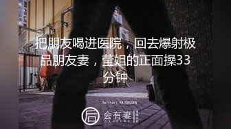 把朋友喝进医院，回去爆射极品朋友妻，莹姐的正面操33分钟