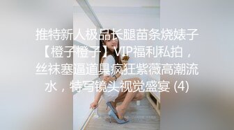 推特新人极品长腿苗条烧婊子【橙子橙子】VIP福利私拍，丝袜塞逼道具疯狂紫薇高潮流水，特写镜头视觉盛宴 (4)