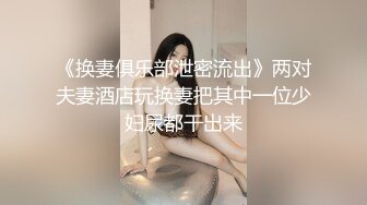 《换妻俱乐部泄密流出》两对夫妻酒店玩换妻把其中一位少妇尿都干出来