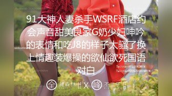 91大神人妻杀手WSRF酒店约会声音甜美良家G奶少妇呻吟的表情和吃J8的样子太骚了换上情趣装爆操的欲仙欲死国语对白