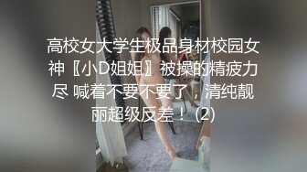 高校女大学生极品身材校园女神〖小D姐姐〗被操的精疲力尽 喊着不要不要了，清纯靓丽超级反差！ (2)