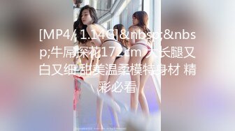 [MP4/ 1.14G]&nbsp;&nbsp;牛屌探花172cm 大长腿又白又细 甜美温柔模特身材 精彩必看