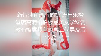 新片速递酒店偷拍 流出乐橙酒店高清偷拍极品美女学妹调教有被虐倾向的富二代男友后做爱