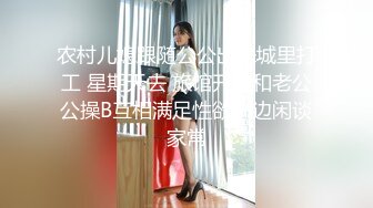 农村儿媳跟随公公出来城里打工 星期天去 旅馆开房和老公公操B互相满足性欲一边闲谈家常