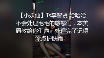 【小妖仙】Ts李智贤 哈哈哈不会处理毛毛的憨憨们，本美眉教给你们啦，处理完了记得涂点护肤霜！