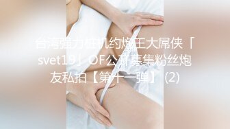 台湾强力桩机约炮王大屌侠「svet19」OF公开募集粉丝炮友私拍【第十一弹】 (2)