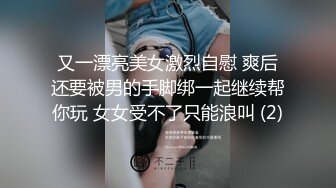 又一漂亮美女激烈自慰 爽后还要被男的手脚绑一起继续帮你玩 女女受不了只能浪叫 (2)