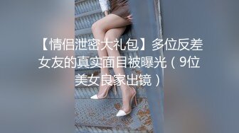 【情侣泄密大礼包】多位反差女友的真实面目被曝光（9位美女良家出镜）